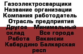 Газоэлектросварщики › Название организации ­ Компания-работодатель › Отрасль предприятия ­ Другое › Минимальный оклад ­ 1 - Все города Работа » Вакансии   . Кабардино-Балкарская респ.